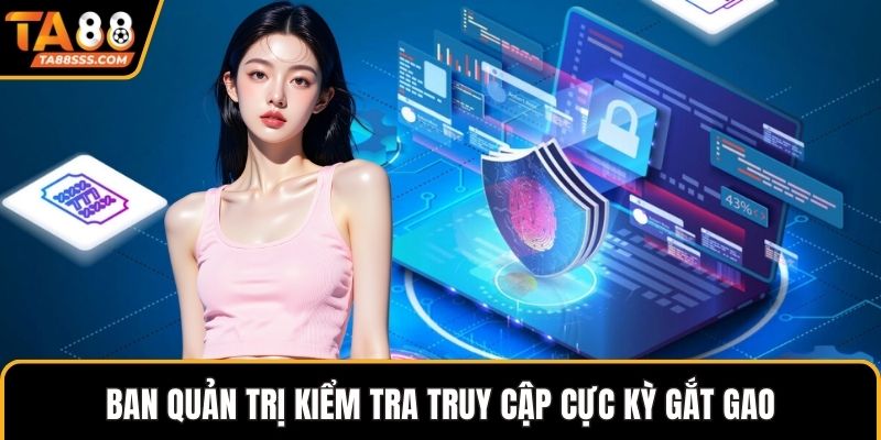 Ban quản trị kiểm tra truy cập cực kỳ gắt gao