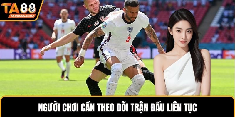 Người chơi cần theo dõi trận đấu liên tục